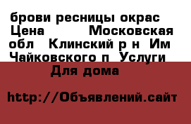 брови ресницы окрас. › Цена ­ 400 - Московская обл., Клинский р-н, Им. Чайковского п. Услуги » Для дома   